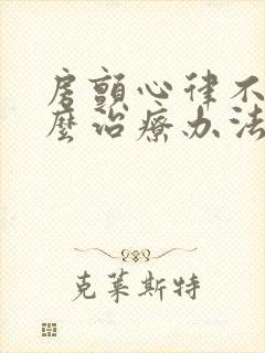 房颤心律不齐怎么治疗办法