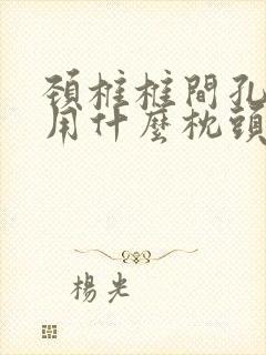 颈椎椎间孔狭窄用什么枕头封面
