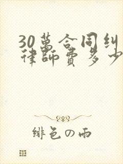 30万合同纠纷律师费多少钱