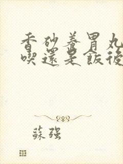 香砂养胃丸饭前吃还是饭后