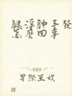 腿浮肿手发麻是怎么回事