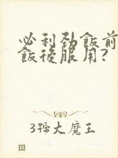 必利劲饭前还是饭后服用?
