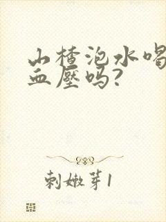 山楂泡水喝能降血压吗?