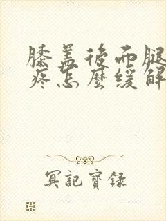 膝盖后面腿窝筋疼怎么缓解