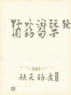 野外游玩发朋友圈的句子