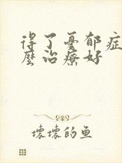 得了忧郁症该怎么治疗好