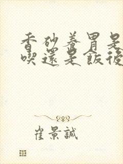 香砂养胃是饭前吃还是饭后吃