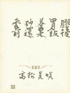 香砂养胃胶囊饭前还是饭后吃封面