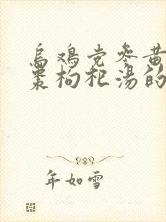 乌鸡党参黄芪红枣枸杞汤的功效与作用