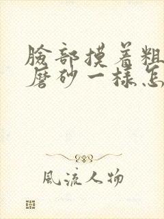脸部摸着粗糙像磨砂一样怎么解决