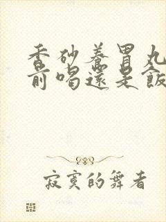 香砂养胃丸是饭前喝还是饭后喝
