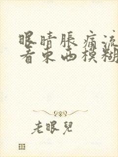 眼睛胀痛流眼泪看东西模糊怎么回事