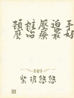 颈椎压迫手麻怎么治疗最好