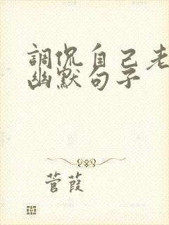 调侃自己老了的幽默句子
