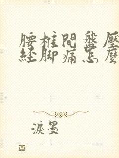 腰椎间盘压迫神经脚痛怎么办