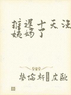 推迟十天没来大姨妈了