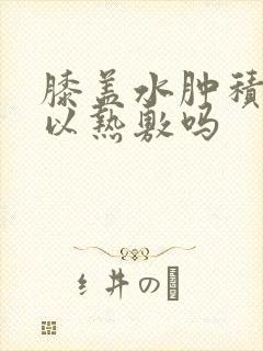膝盖水肿积液可以热敷吗