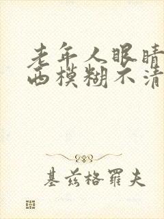 老年人眼睛看东西模糊不清是什么原因
