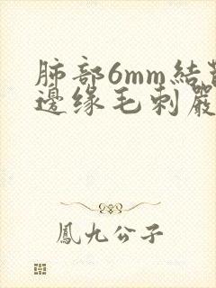 肺部6mm结节边缘毛刺严重吗