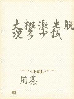 大概激光脱毛一次多少钱