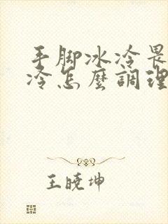 手脚冰冷畏寒怕冷怎么调理
