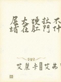 屎太硬拉不出来堵在肛门什么原因封面