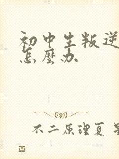 初中生叛逆厌学怎么办