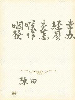 咽喉炎经常反复发作怎么办