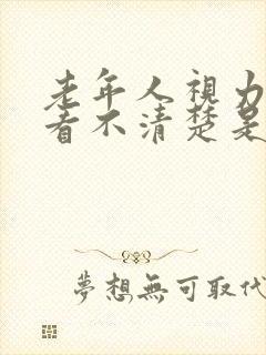 老年人视力模糊看不清楚是什么原因