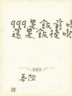 999是饭前吃还是饭后吃