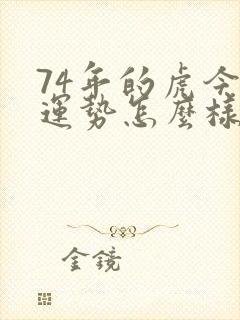 74年的虎今年运势怎么样女