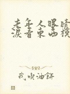 老年人眼睛流眼泪看东西模糊怎么回事