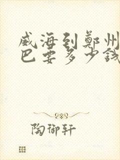 威海到郑州的大巴要多少钱