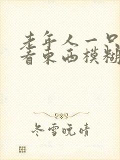 老年人一只眼睛看东西模糊是怎么回事