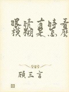 眼睛有时看东西模糊是怎么回事