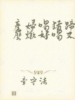 产妇喝猪蹄汤怎么炖好喝又营养