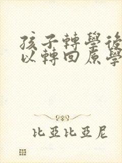 孩子转学后还可以转回原学校吗