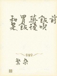 和胃药饭前吃还是饭后吃