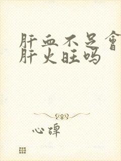 肝血不足会引起肝火旺吗