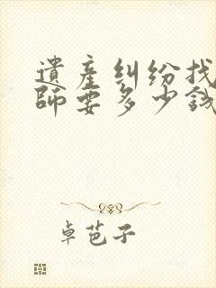 遗产纠纷找个律师要多少钱