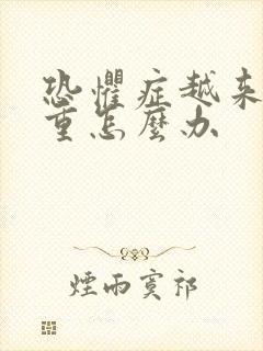 恐惧症越来越严重怎么办