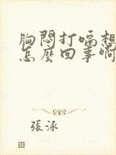 胸闷打嗝想吐是怎么回事啊封面