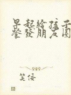 早起给孩子做早餐发朋友圈
