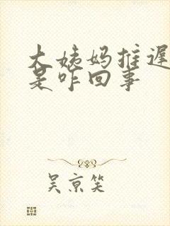 大姨妈推迟十天是咋回事