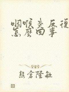 咽喉炎反复发作怎么回事