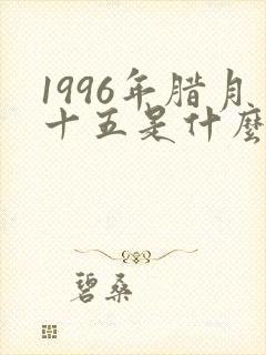 1996年腊月十五是什么命