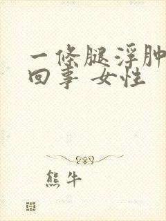 一条腿浮肿怎么回事 女性