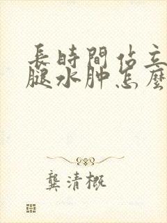 长时间站立引起腿水肿怎么办