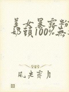 美女暴露粉嫩小奶头100%无遮挡