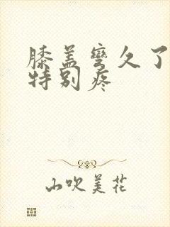膝盖弯久了伸直特别疼